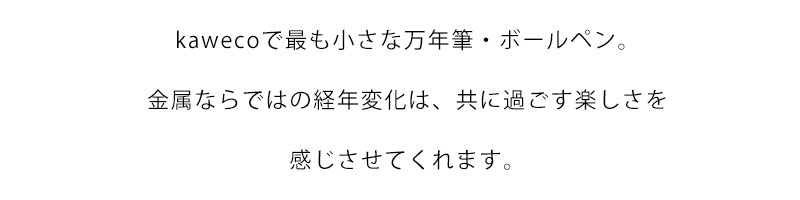 kawecoで最も小さな万年筆・ボールペン。金属ならではの経年変化は、共に過ごす楽しさを感じさせてくれます。