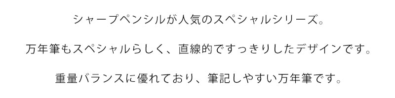 シャープペンシルが人気のスペシャルシリーズ。万年筆もスペシャルらしく、直線的ですっきりしたデザインです。重量バランスに優れており、筆記しやすい万年筆です。