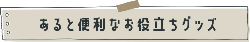 あると便利なお役立ちグッズ